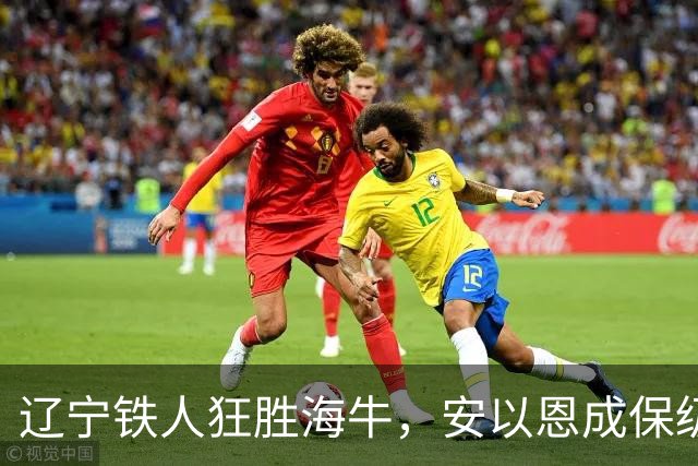 辽宁铁人狂胜海牛，安以恩成保级英雄！
